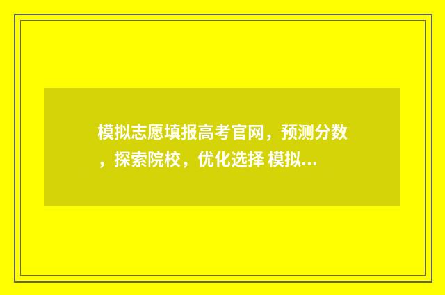 模拟志愿填报高考官网，预测分数，探索院校，优化选择 模拟志愿填报是什么意思