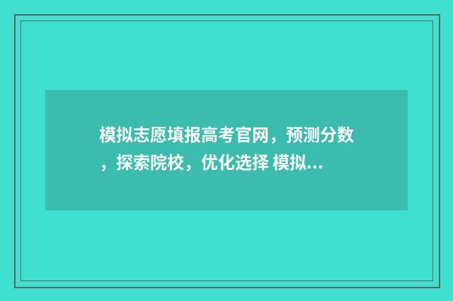 模拟志愿填报高考官网，预测分数，探索院校，优化选择 模拟志愿填报是什么意思