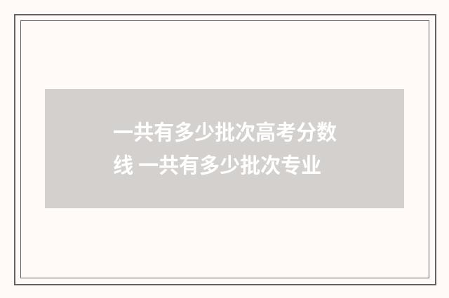 一共有多少批次高考分数线 一共有多少批次专业