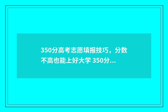 350分高考志愿填报技巧，分数不高也能上好大学 350分高考分能填什么学校
