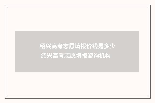 绍兴高考志愿填报价钱是多少 绍兴高考志愿填报咨询机构