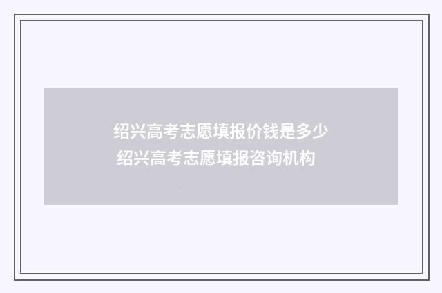 绍兴高考志愿填报价钱是多少 绍兴高考志愿填报咨询机构
