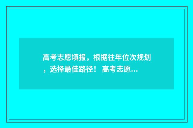 高考志愿填报，根据往年位次规划，选择最佳路径！ 高考志愿填报助手