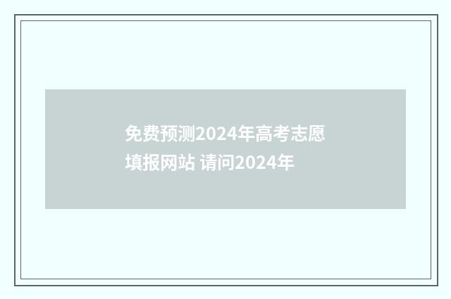 免费预测2024年高考志愿填报网站 请问2024年