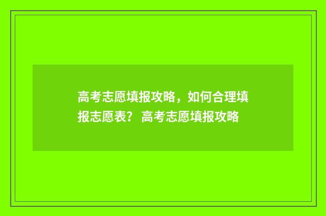 高考志愿填报攻略，如何合理填报志愿表？ 高考志愿填报攻略