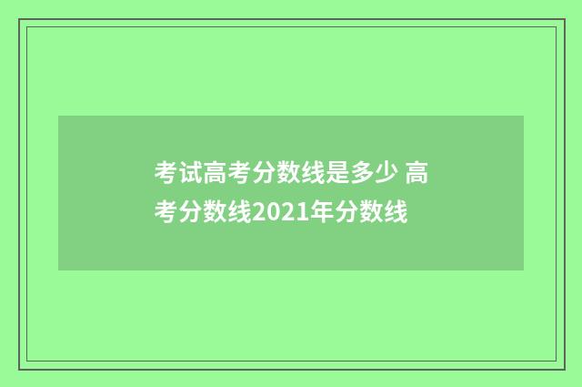 考试高考分数线是多少 高考分数线2021年分数线
