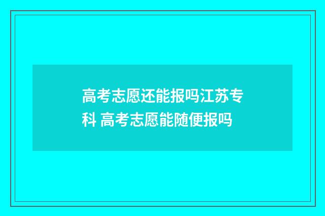 高考志愿还能报吗江苏专科 高考志愿能随便报吗