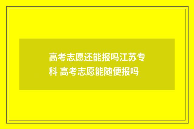 高考志愿还能报吗江苏专科 高考志愿能随便报吗