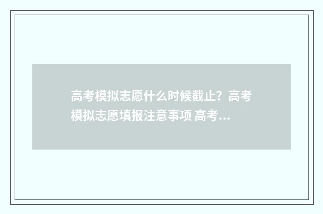 高考模拟志愿什么时候截止？高考模拟志愿填报注意事项 高考模拟志愿什么时候填