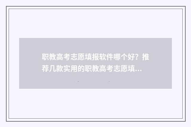 职教高考志愿填报软件哪个好？推荐几款实用的职教高考志愿填报工具 职教高考志愿填报官网