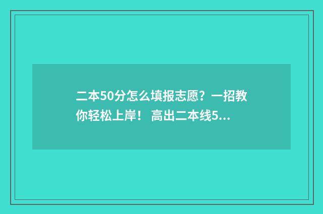 二本50分怎么填报志愿？一招教你轻松上岸！ 高出二本线50分可以上二本吗