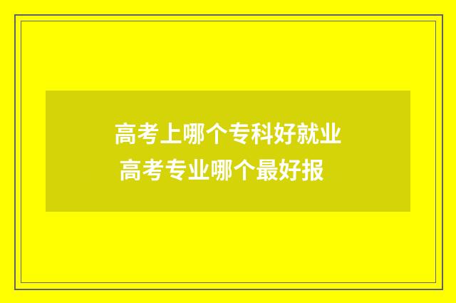 高考上哪个专科好就业 高考专业哪个最好报