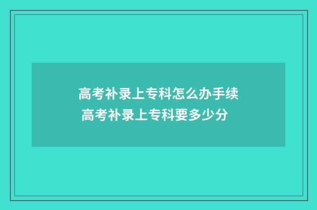 高考补录上专科怎么办手续 高考补录上专科要多少分