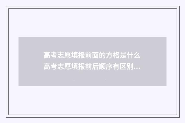 高考志愿填报前面的方格是什么 高考志愿填报前后顺序有区别吗