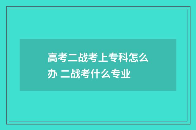 高考二战考上专科怎么办 二战考什么专业