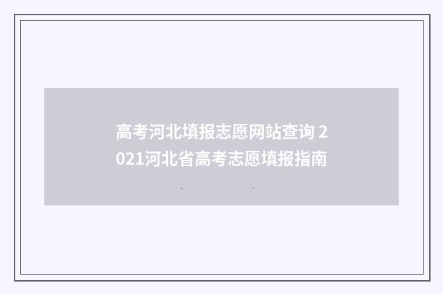 高考河北填报志愿网站查询 2021河北省高考志愿填报指南