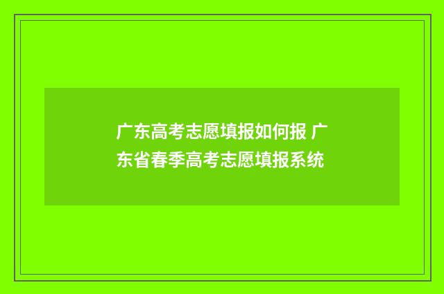 广东高考志愿填报如何报 广东省春季高考志愿填报系统