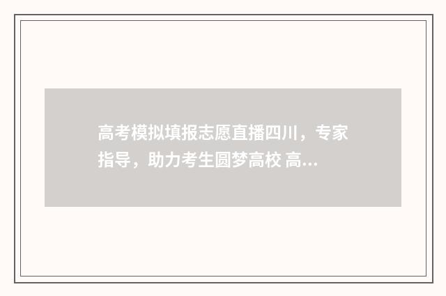 高考模拟填报志愿直播四川，专家指导，助力考生圆梦高校 高考模拟填报志愿入口湖北