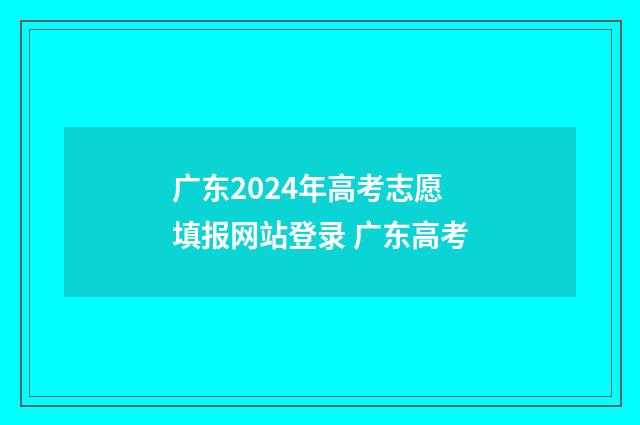 广东2024年高考志愿填报网站登录 广东高考