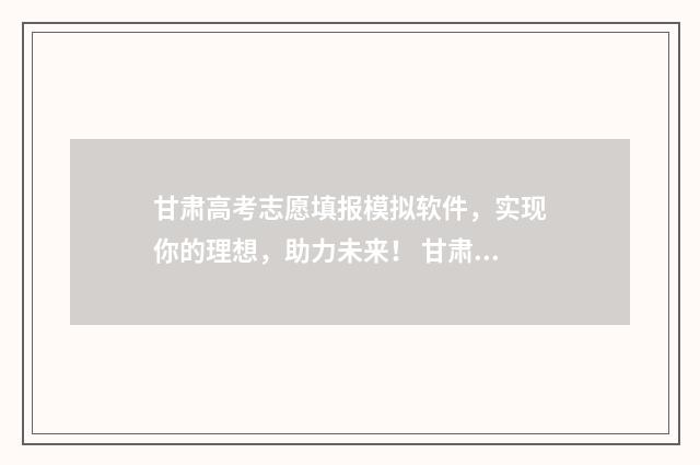 甘肃高考志愿填报模拟软件，实现你的理想，助力未来！ 甘肃高考志愿填报时间表