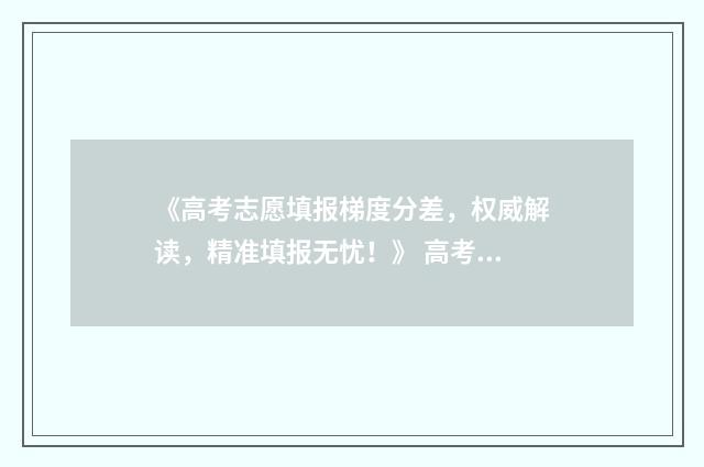 《高考志愿填报梯度分差，权威解读，精准填报无忧！》 高考志愿填报时间和截止时间