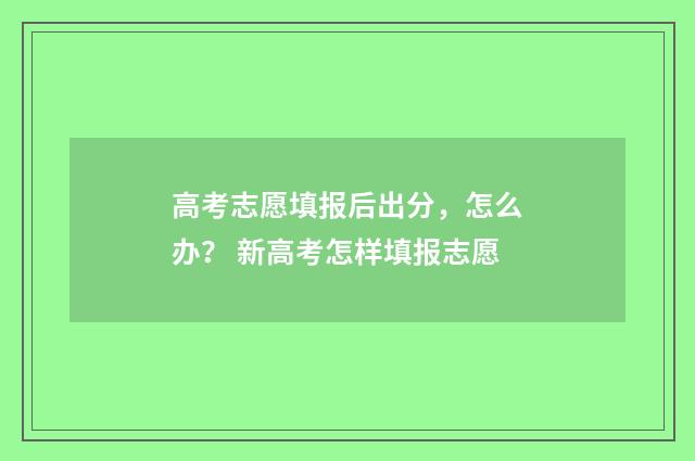 高考志愿填报后出分，怎么办？ 新高考怎样填报志愿
