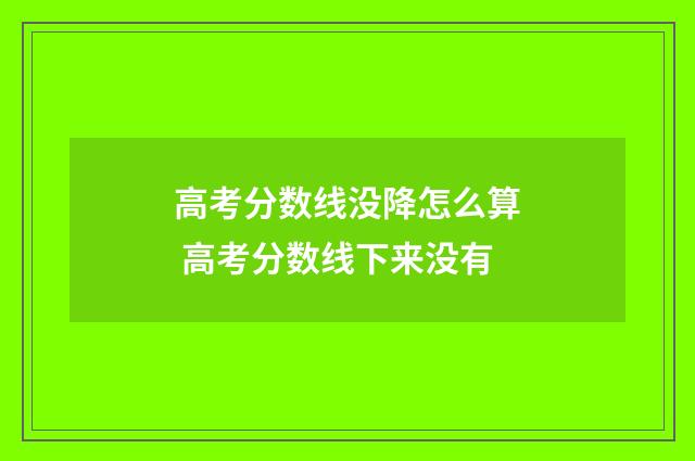 高考分数线没降怎么算 高考分数线下来没有