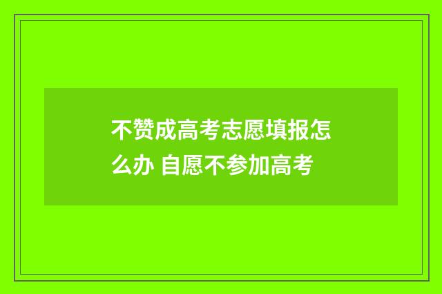 不赞成高考志愿填报怎么办 自愿不参加高考