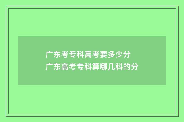 广东考专科高考要多少分 广东高考专科算哪几科的分