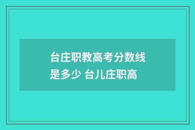 台庄职教高考分数线是多少 台儿庄职高