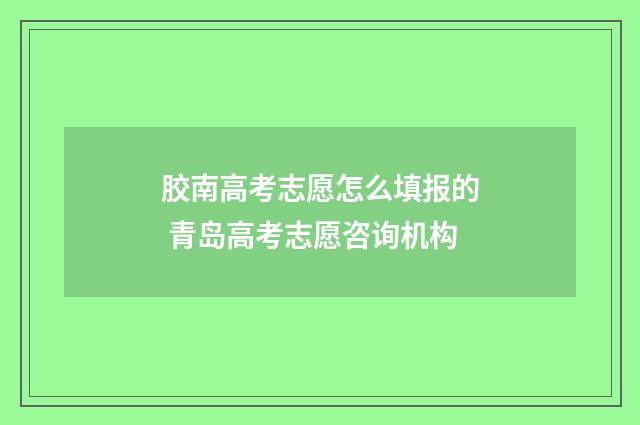 胶南高考志愿怎么填报的 青岛高考志愿咨询机构