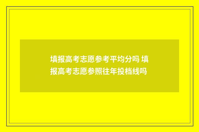 填报高考志愿参考平均分吗 填报高考志愿参照往年投档线吗