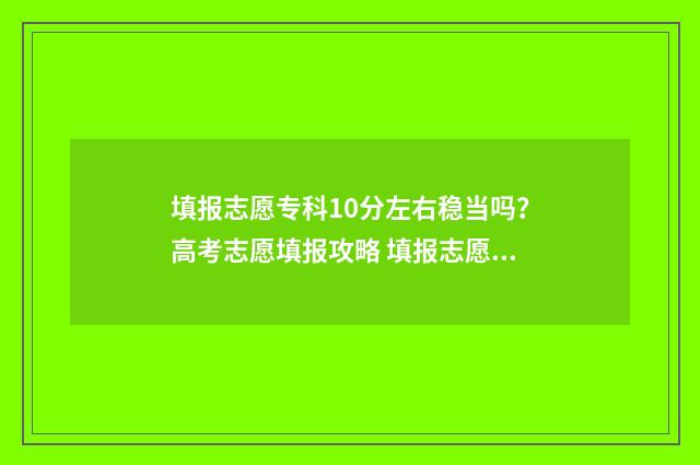 填报志愿专科10分左右稳当吗？高考志愿填报攻略 填报志愿专科能填几个