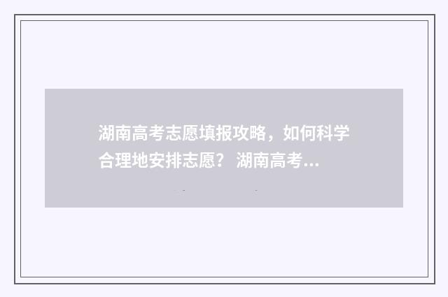 湖南高考志愿填报攻略，如何科学合理地安排志愿？ 湖南高考志愿填报方式