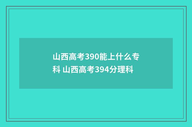 山西高考390能上什么专科 山西高考394分理科