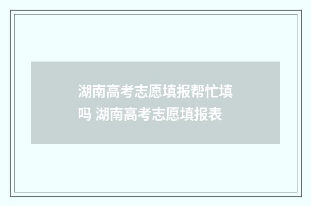 湖南高考志愿填报帮忙填吗 湖南高考志愿填报表