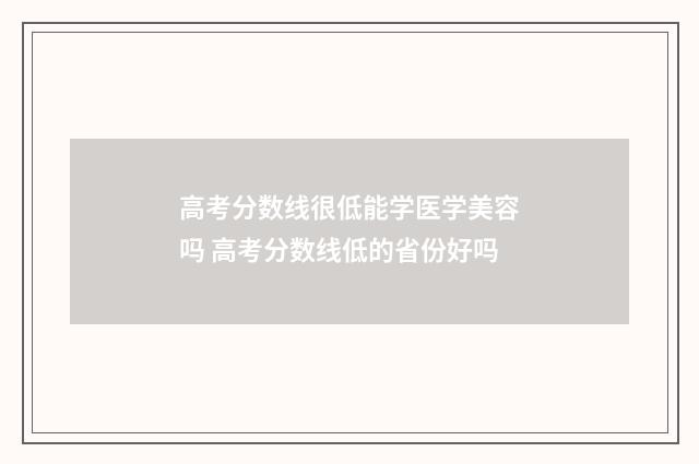 高考分数线很低能学医学美容吗 高考分数线低的省份好吗