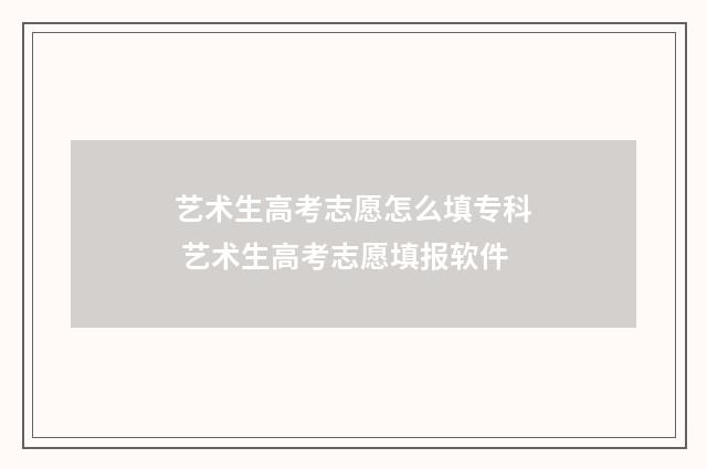 艺术生高考志愿怎么填专科 艺术生高考志愿填报软件