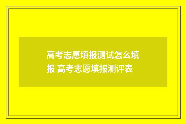 高考志愿填报测试怎么填报 高考志愿填报测评表