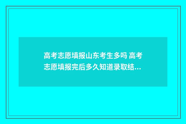 高考志愿填报山东考生多吗 高考志愿填报完后多久知道录取结果