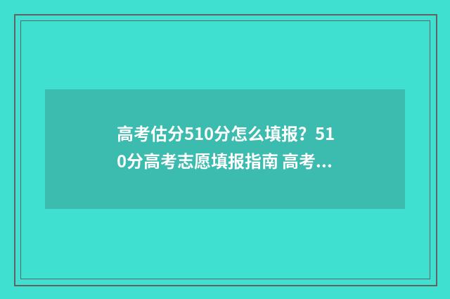 高考估分510分怎么填报？510分高考志愿填报指南 高考估分715