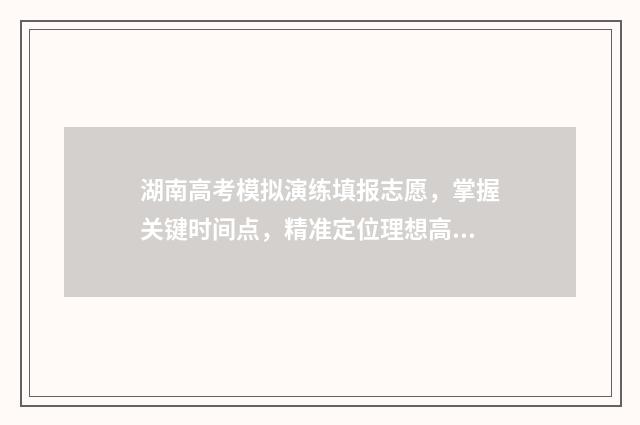 湖南高考模拟演练填报志愿，掌握关键时间点，精准定位理想高校 2021湖南模拟高考志愿填报系统