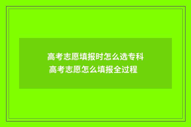 高考志愿填报时怎么选专科 高考志愿怎么填报全过程