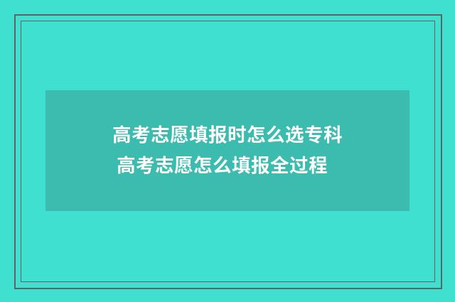 高考志愿填报时怎么选专科 高考志愿怎么填报全过程