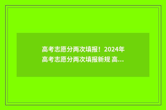 高考志愿分两次填报！2024年高考志愿分两次填报新规 高考两次填报志愿有没有冲突