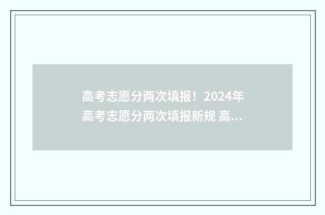 高考志愿分两次填报！2024年高考志愿分两次填报新规 高考两次填报志愿有没有冲突