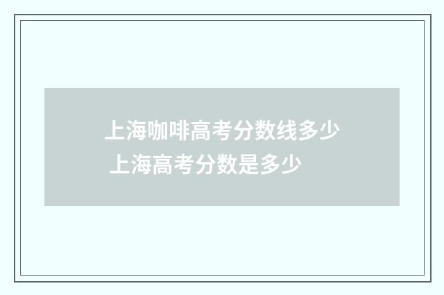 上海咖啡高考分数线多少 上海高考分数是多少