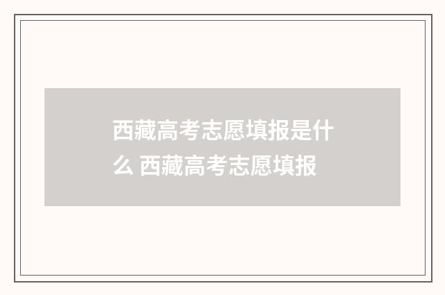 西藏高考志愿填报是什么 西藏高考志愿填报