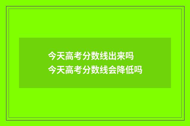 今天高考分数线出来吗 今天高考分数线会降低吗