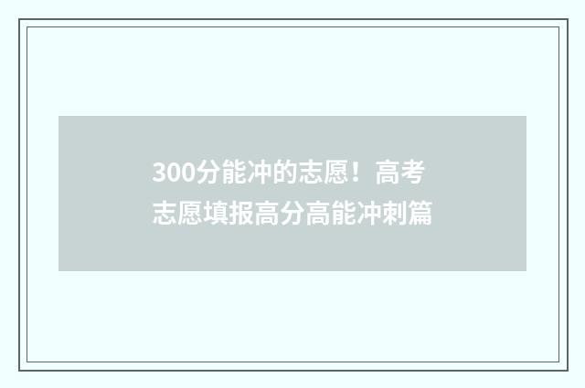 300分能冲的志愿！高考志愿填报高分高能冲刺篇